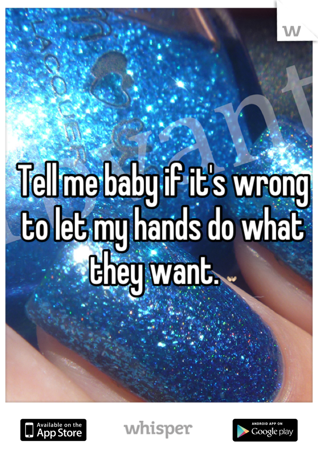 Tell me baby if it's wrong to let my hands do what they want. ðŸ‘�
