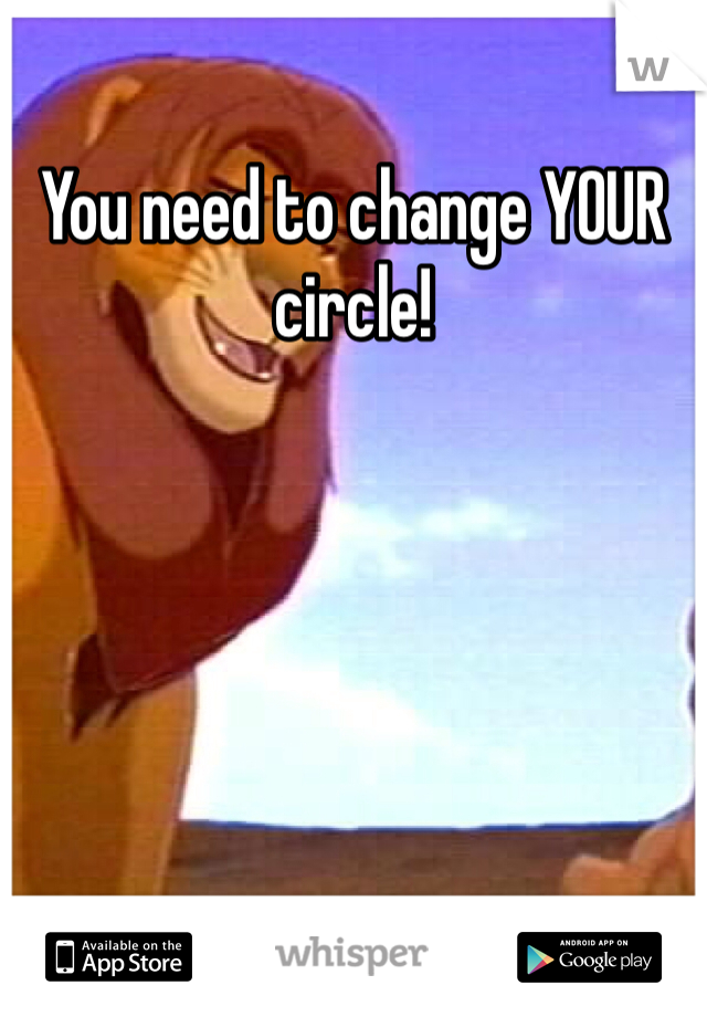 You need to change YOUR circle!