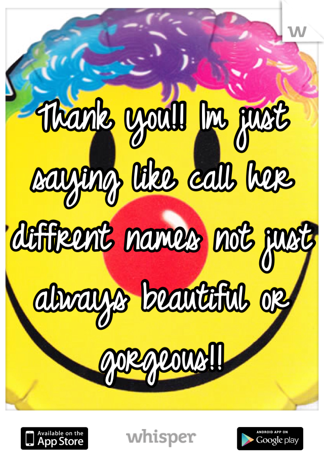 Thank you!! Im just saying like call her diffrent names not just always beautiful or gorgeous!! 