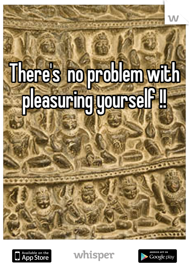 There's  no problem with pleasuring yourself !! 