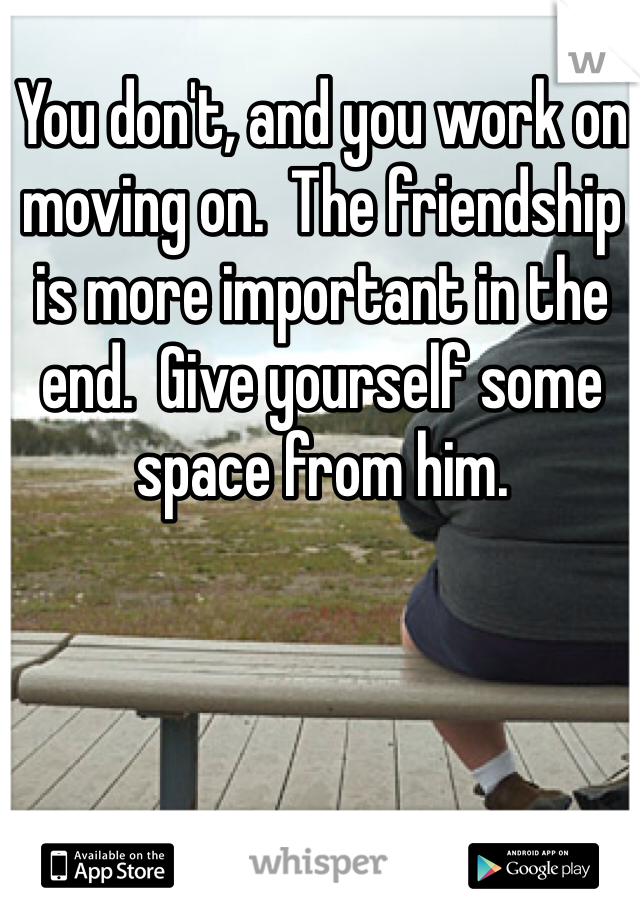 You don't, and you work on moving on.  The friendship is more important in the end.  Give yourself some space from him.