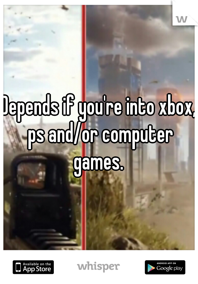 Depends if you're into xbox, ps and/or computer games. 