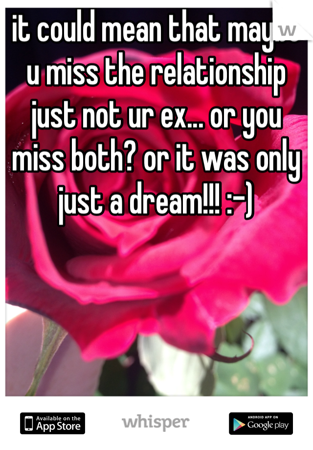 it could mean that maybe u miss the relationship just not ur ex... or you miss both? or it was only just a dream!!! :-)