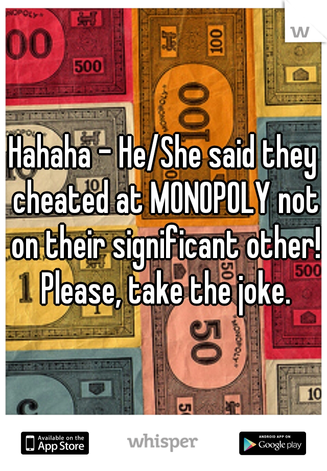 Hahaha - He/She said they cheated at MONOPOLY not on their significant other! Please, take the joke.