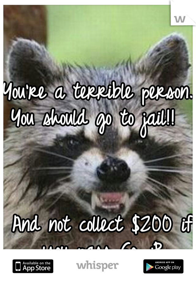 You're a terrible person. You should go to jail!!                                                            And not collect $200 if you pass Go. :P