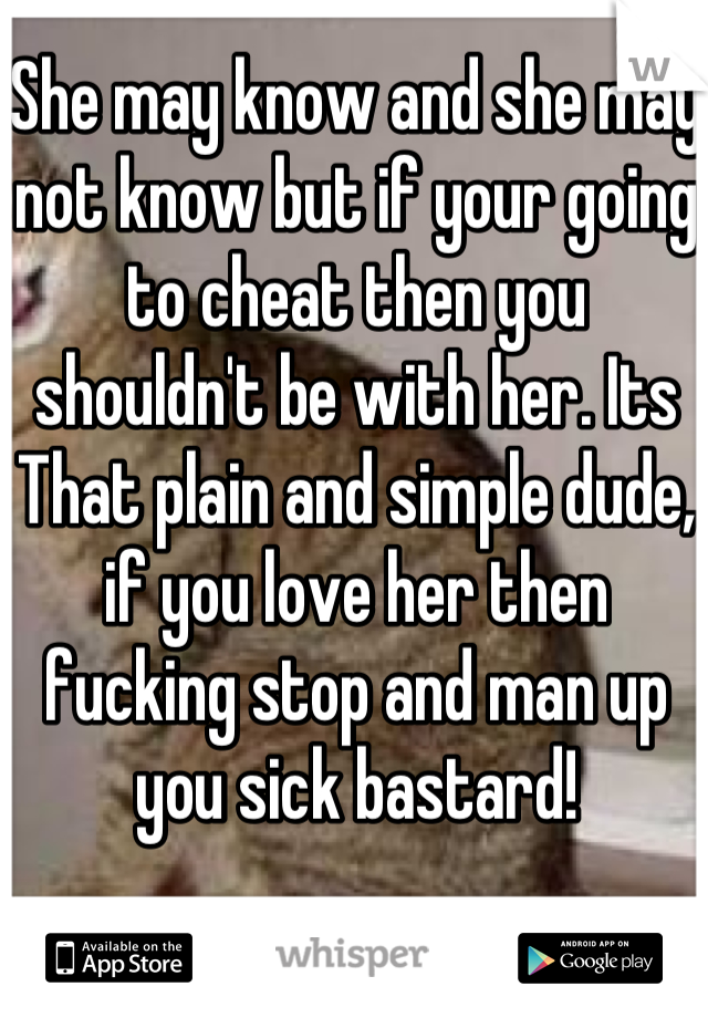 She may know and she may not know but if your going to cheat then you shouldn't be with her. Its That plain and simple dude, if you love her then fucking stop and man up you sick bastard!