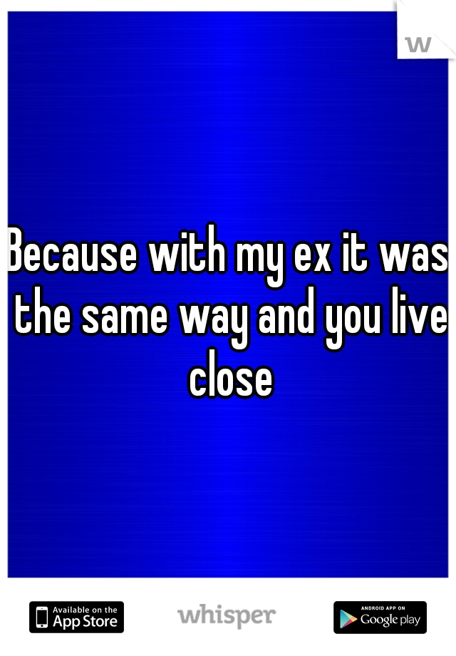 Because with my ex it was the same way and you live close