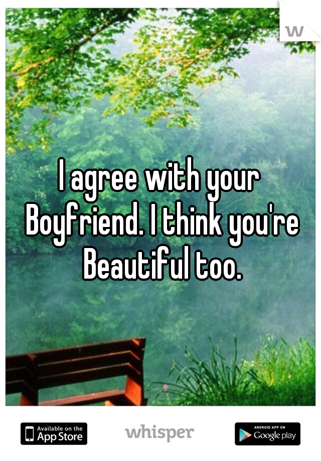 I agree with your Boyfriend. I think you're Beautiful too.