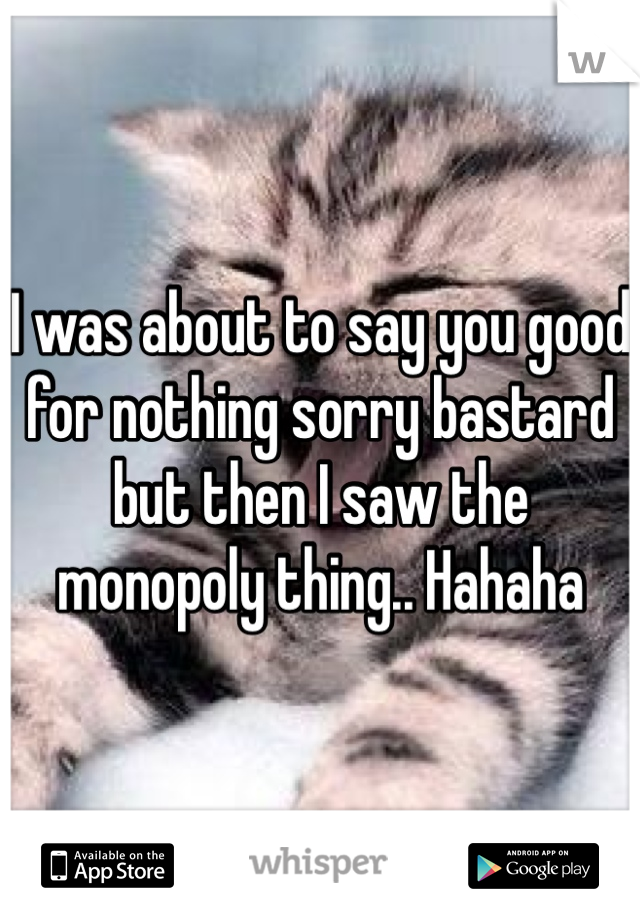I was about to say you good for nothing sorry bastard but then I saw the monopoly thing.. Hahaha