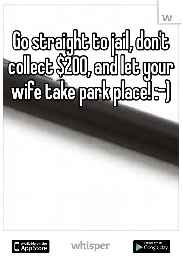 Go straight to jail, don't collect $200, and let your wife take park place! :-)