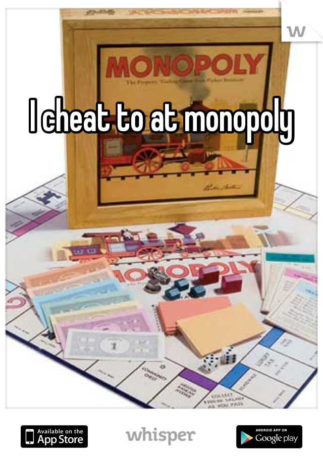 I cheat to at monopoly
