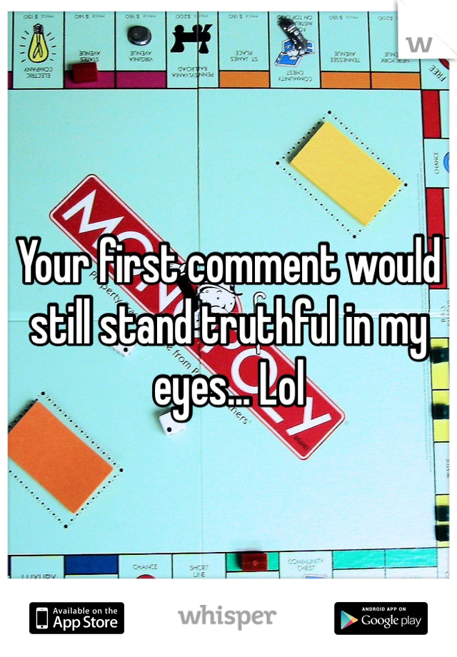 Your first comment would still stand truthful in my eyes... Lol
