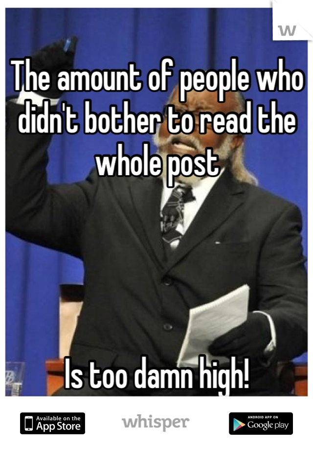 The amount of people who didn't bother to read the whole post




Is too damn high!