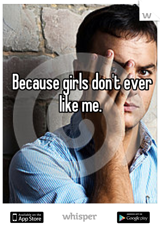 Because girls don't ever like me. 