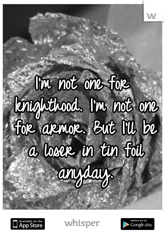 I'm not one for knighthood. I'm not one for armor. But I'll be a loser in tin foil anyday.