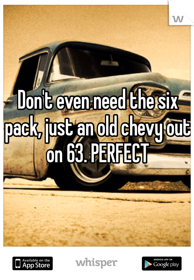 Don't even need the six pack, just an old chevy out on 63. PERFECT