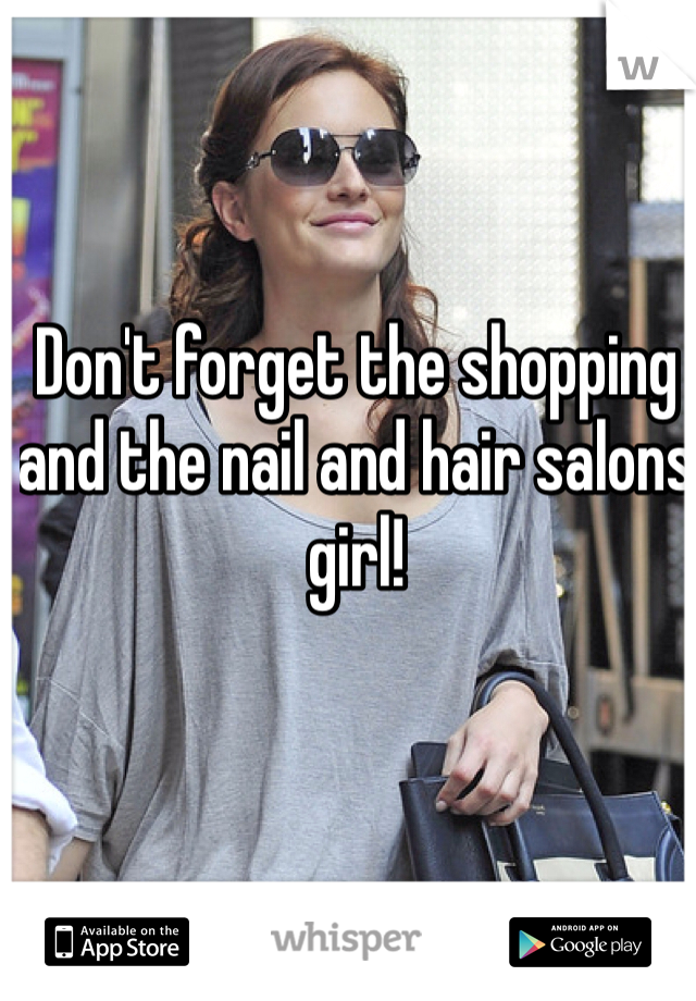 Don't forget the shopping and the nail and hair salons girl!