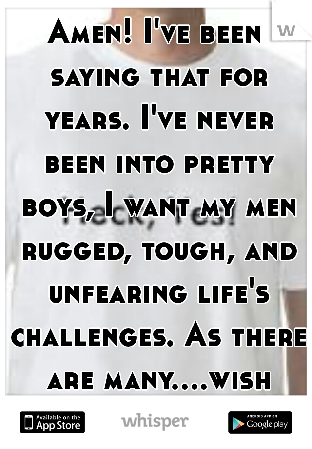 Amen! I've been saying that for years. I've never been into pretty boys, I want my men rugged, tough, and unfearing life's challenges. As there are many....wish more got this! 