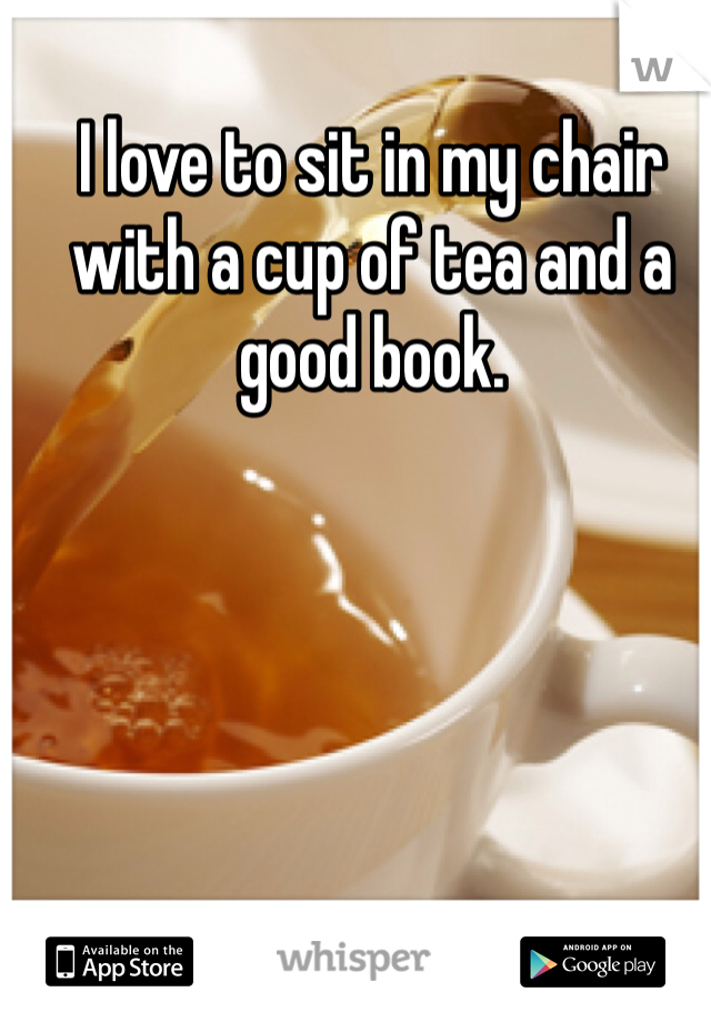 I love to sit in my chair with a cup of tea and a good book.