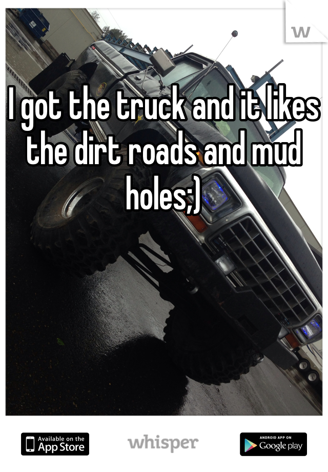 I got the truck and it likes the dirt roads and mud holes;)