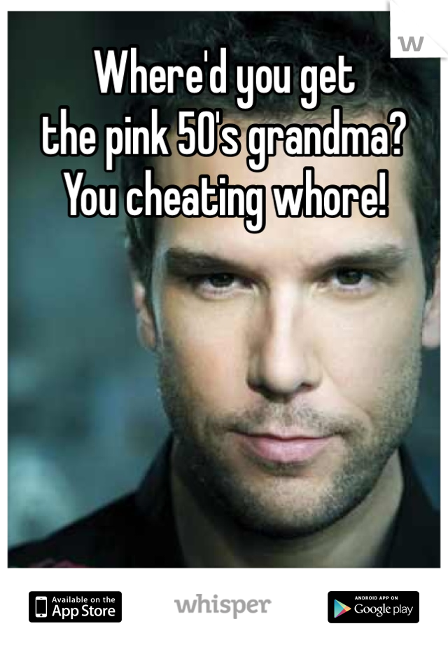 Where'd you get
the pink 50's grandma?
You cheating whore!






