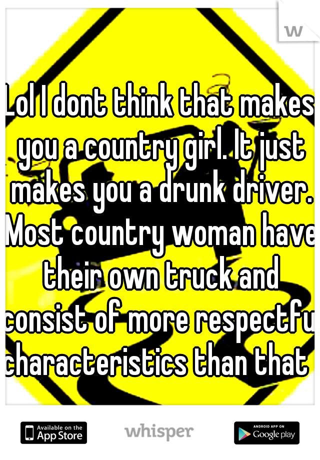 Lol I dont think that makes you a country girl. It just makes you a drunk driver. Most country woman have their own truck and consist of more respectful characteristics than that  