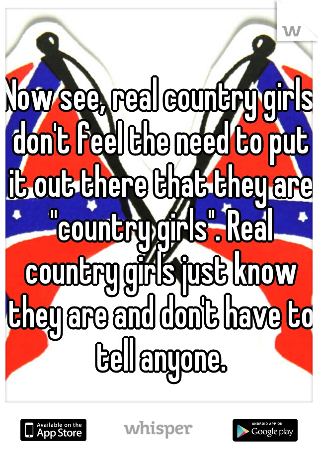 Now see, real country girls don't feel the need to put it out there that they are "country girls". Real country girls just know they are and don't have to tell anyone.