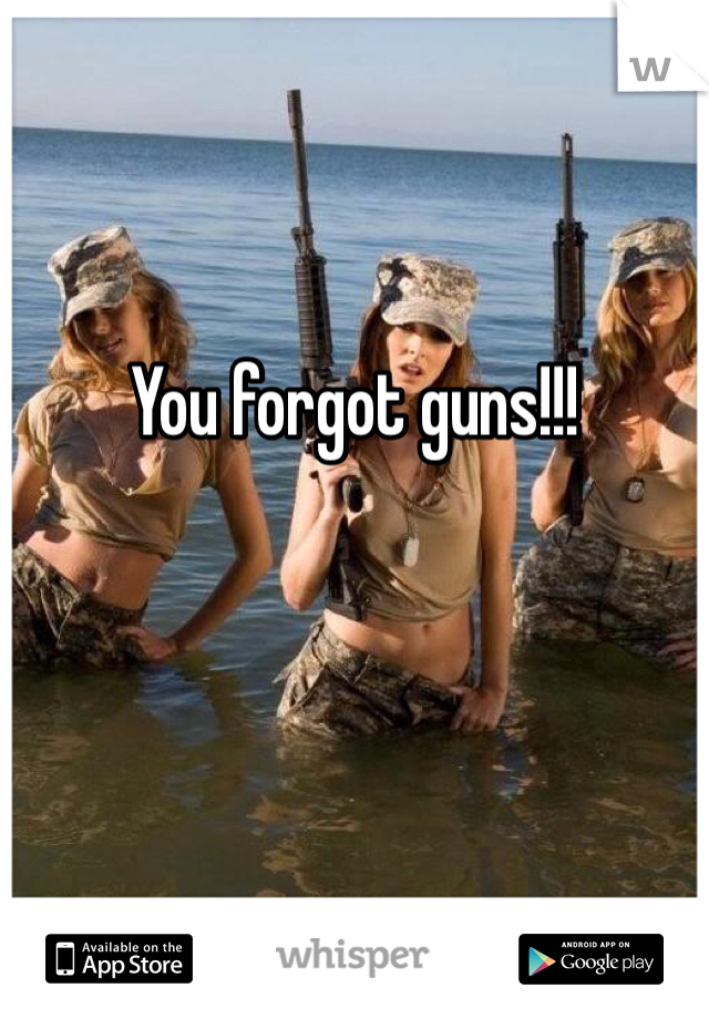 


You forgot guns!!!