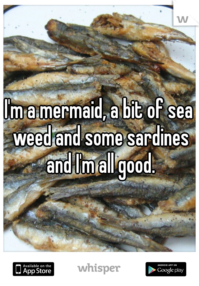 I'm a mermaid, a bit of sea weed and some sardines and I'm all good.