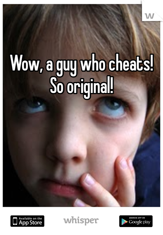 Wow, a guy who cheats! So original!