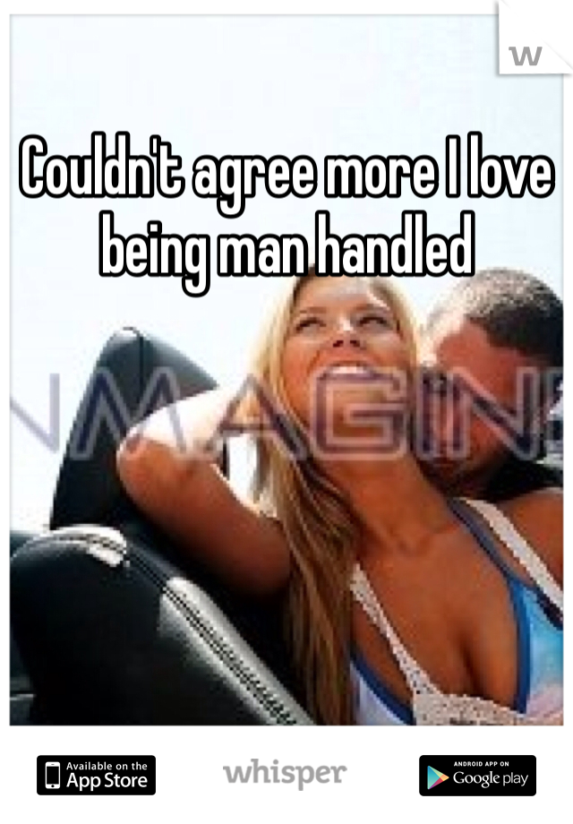 Couldn't agree more I love being man handled 