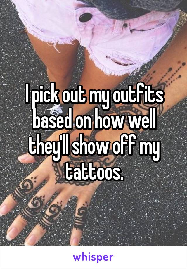 I pick out my outfits based on how well they'll show off my tattoos.
