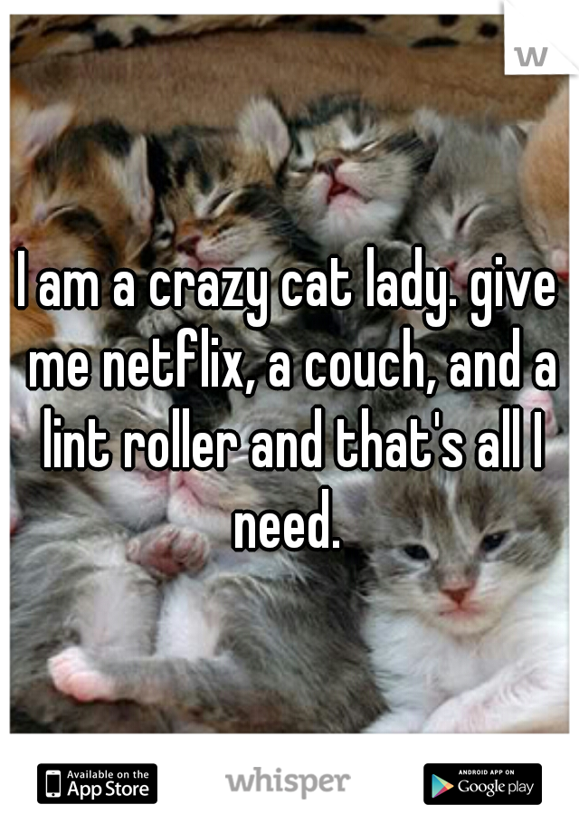 I am a crazy cat lady. give me netflix, a couch, and a lint roller and that's all I need. 