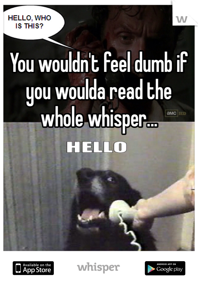 You wouldn't feel dumb if you woulda read the whole whisper...