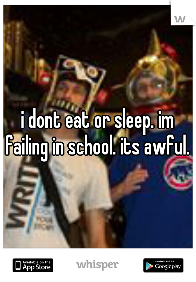 i dont eat or sleep. im failing in school. its awful. 