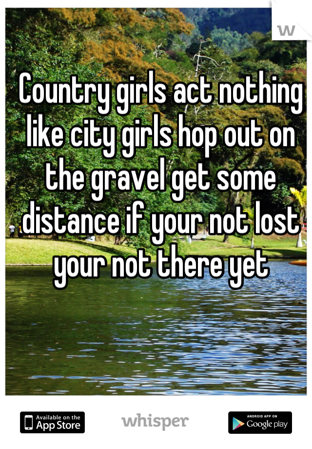 Country girls act nothing like city girls hop out on the gravel get some distance if your not lost your not there yet
