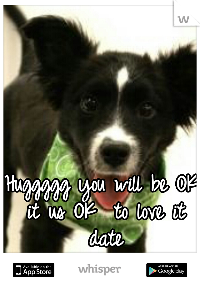 Huggggg you will be OK it us OK  to love it date