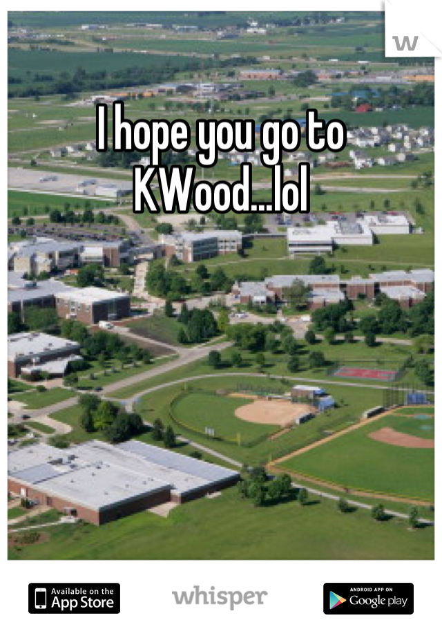 I hope you go to KWood...lol