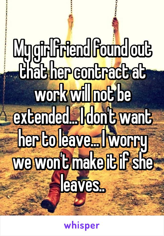 My girlfriend found out that her contract at work will not be extended... I don't want her to leave... I worry we won't make it if she leaves..