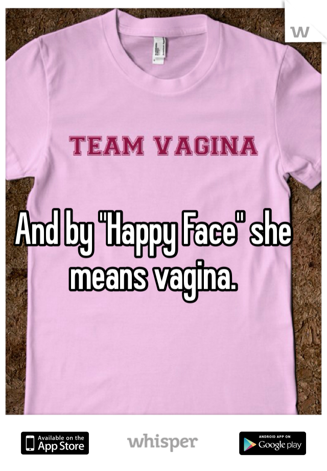 And by "Happy Face" she means vagina. 