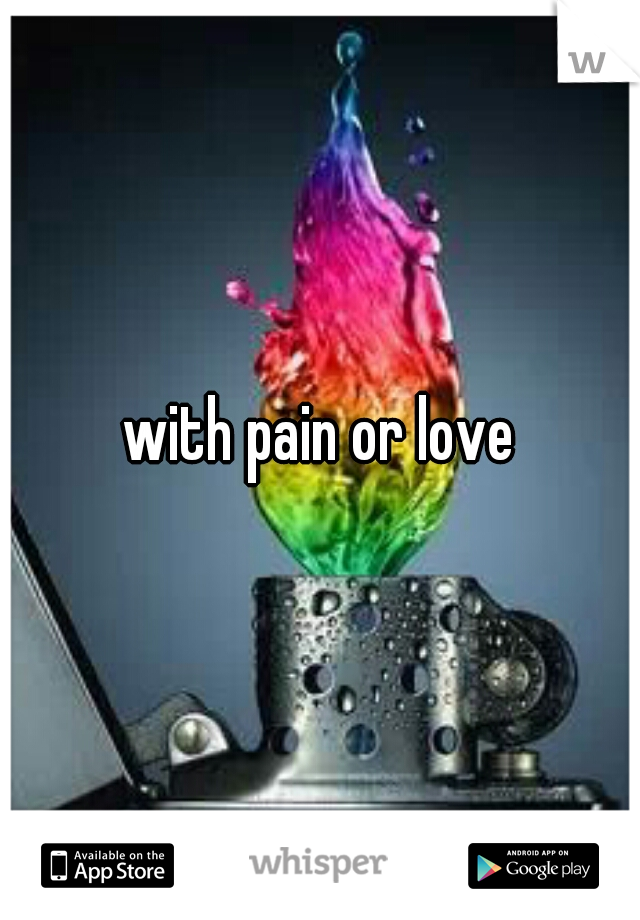 with pain or love