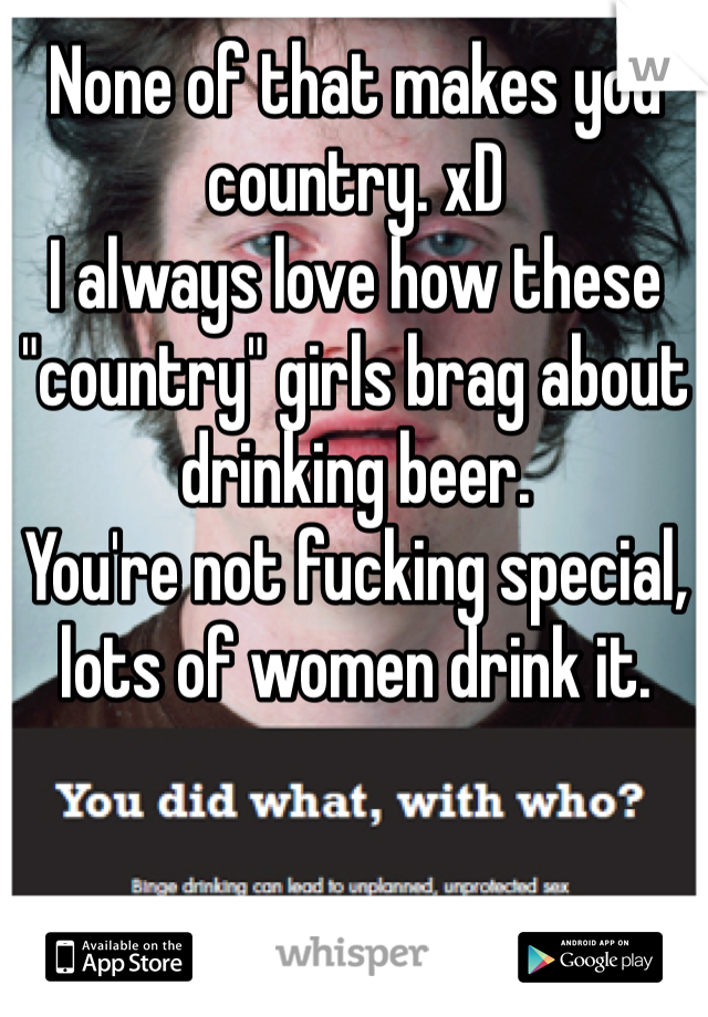None of that makes you country. xD
I always love how these "country" girls brag about drinking beer.
You're not fucking special, lots of women drink it.