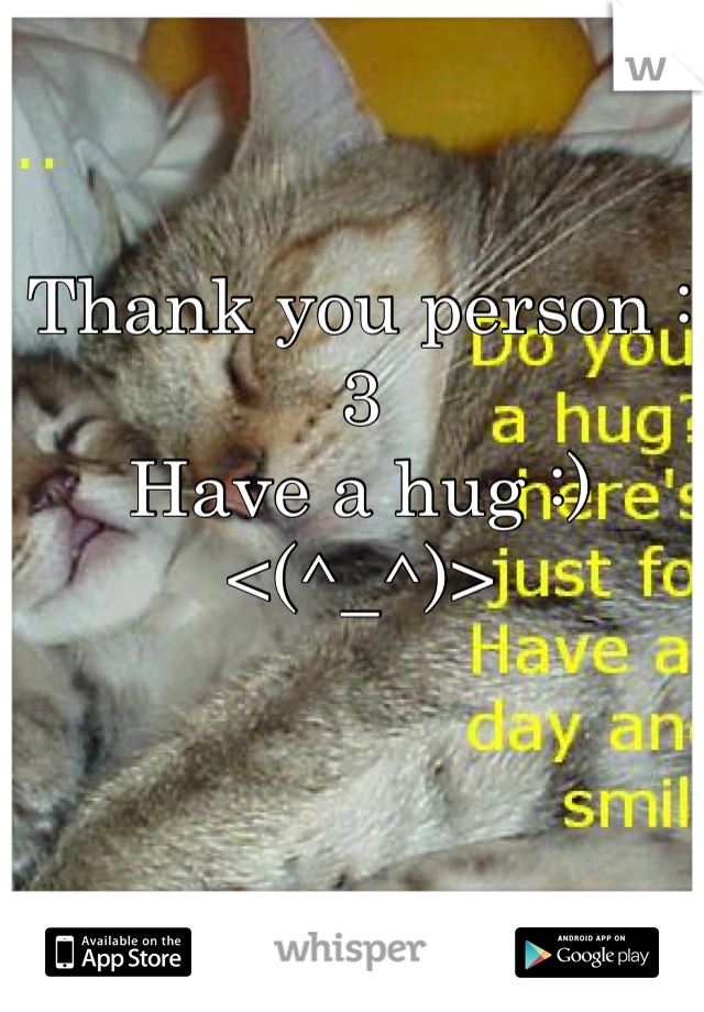 Thank you person :3
Have a hug :)
<(^_^)>