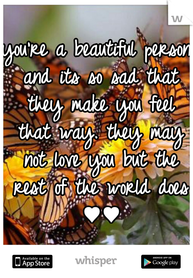 you're a beautiful person and its so sad that they make you feel that way. they may not love you but the rest of the world does ♥♥