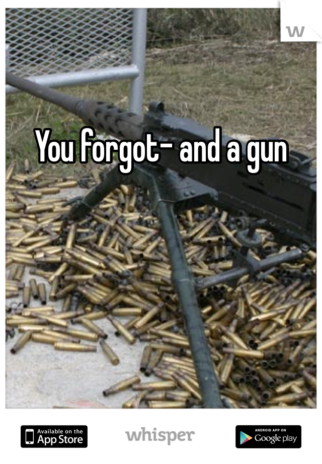 You forgot- and a gun