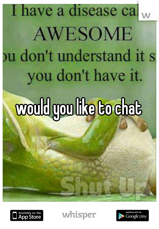 would you like to chat