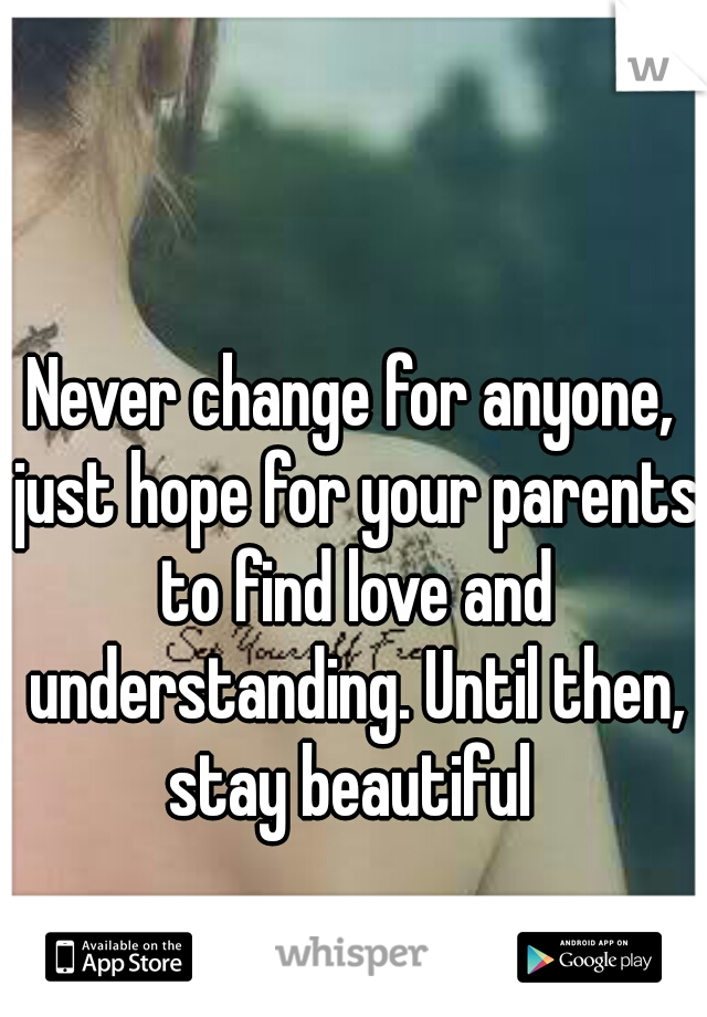 Never change for anyone, just hope for your parents to find love and understanding. Until then, stay beautiful 