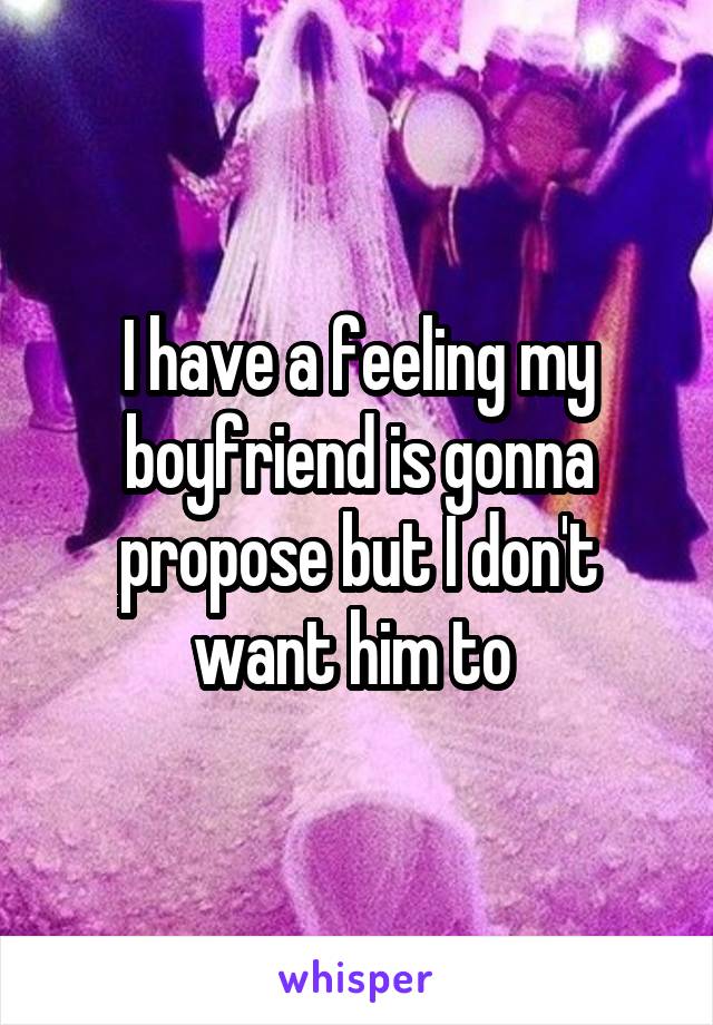 I have a feeling my boyfriend is gonna propose but I don't want him to 