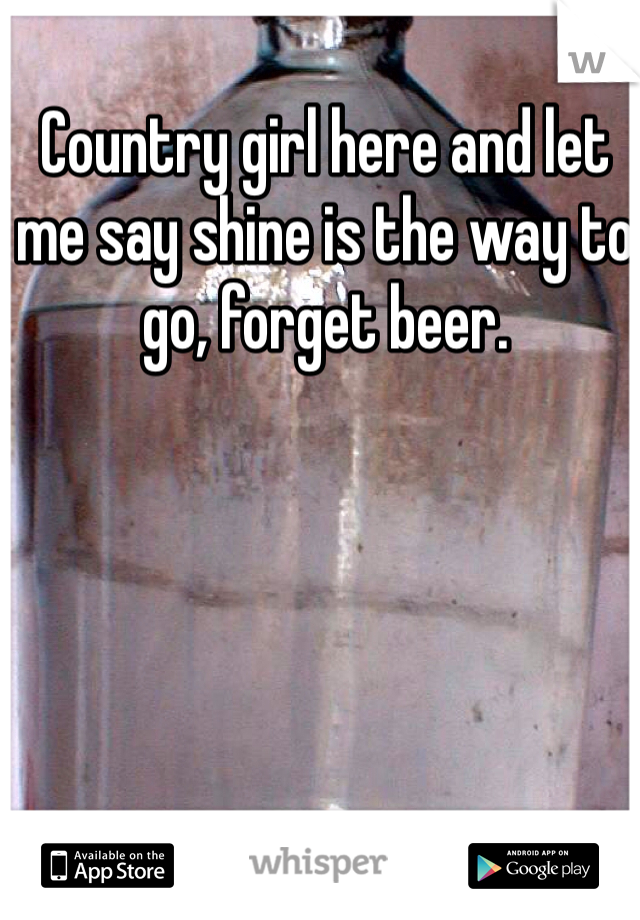 Country girl here and let me say shine is the way to go, forget beer. 