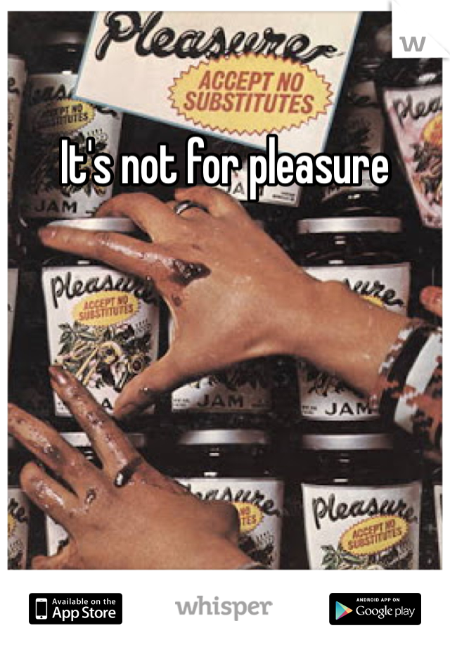 It's not for pleasure 